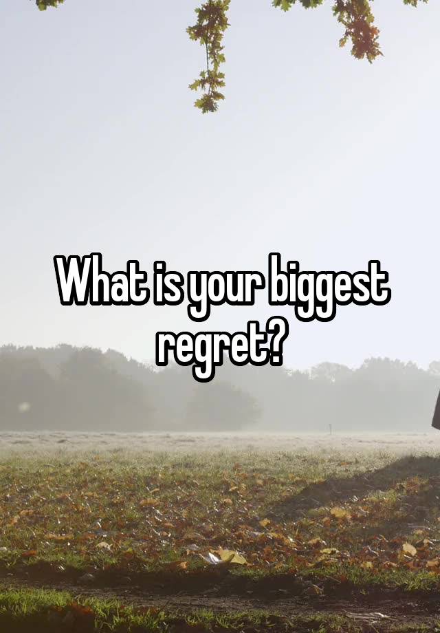 What is your biggest regret?