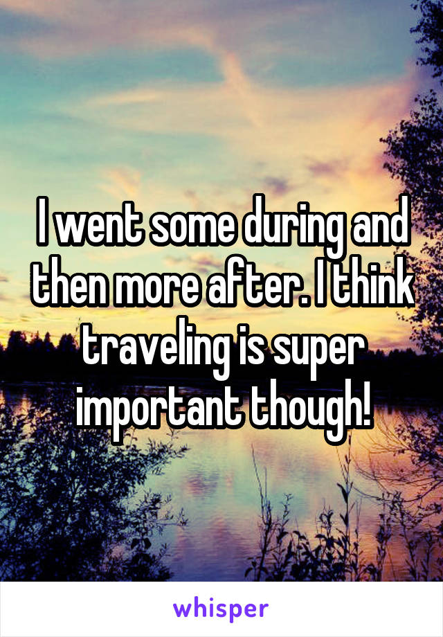 I went some during and then more after. I think traveling is super important though!