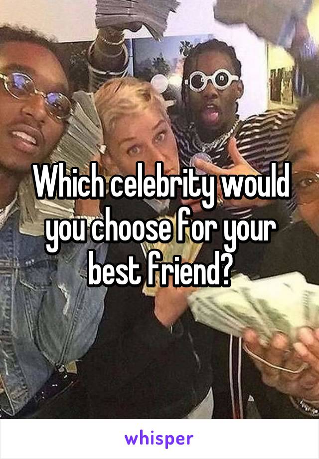 Which celebrity would you choose for your best friend?