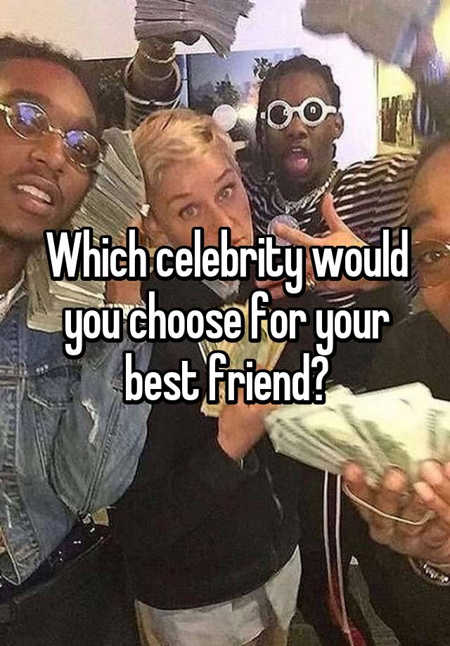 Which celebrity would you choose for your best friend?