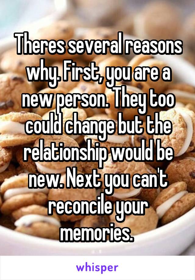 Theres several reasons why. First, you are a new person. They too could change but the relationship would be new. Next you can't reconcile your memories. 