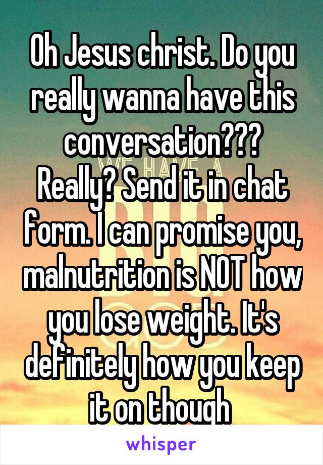 Oh Jesus christ. Do you really wanna have this conversation??? Really? Send it in chat form. I can promise you, malnutrition is NOT how you lose weight. It's definitely how you keep it on though 