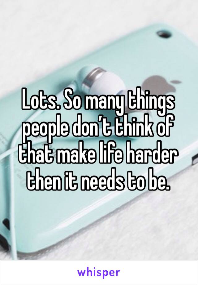 Lots. So many things people don’t think of that make life harder then it needs to be. 