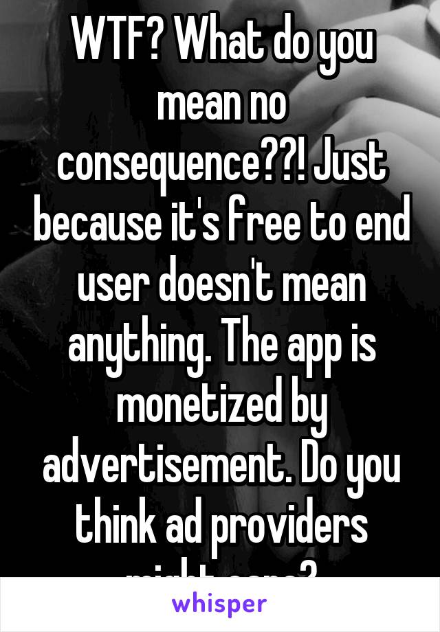 WTF? What do you mean no consequence??! Just because it's free to end user doesn't mean anything. The app is monetized by advertisement. Do you think ad providers might care?