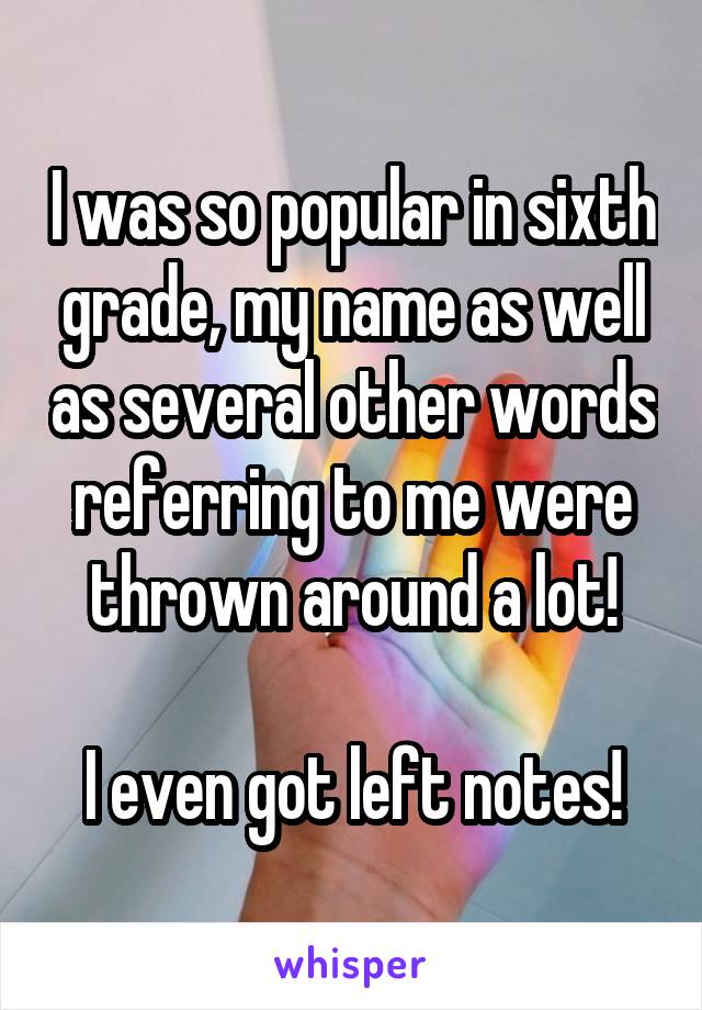 I was so popular in sixth grade, my name as well as several other words referring to me were thrown around a lot!

I even got left notes!