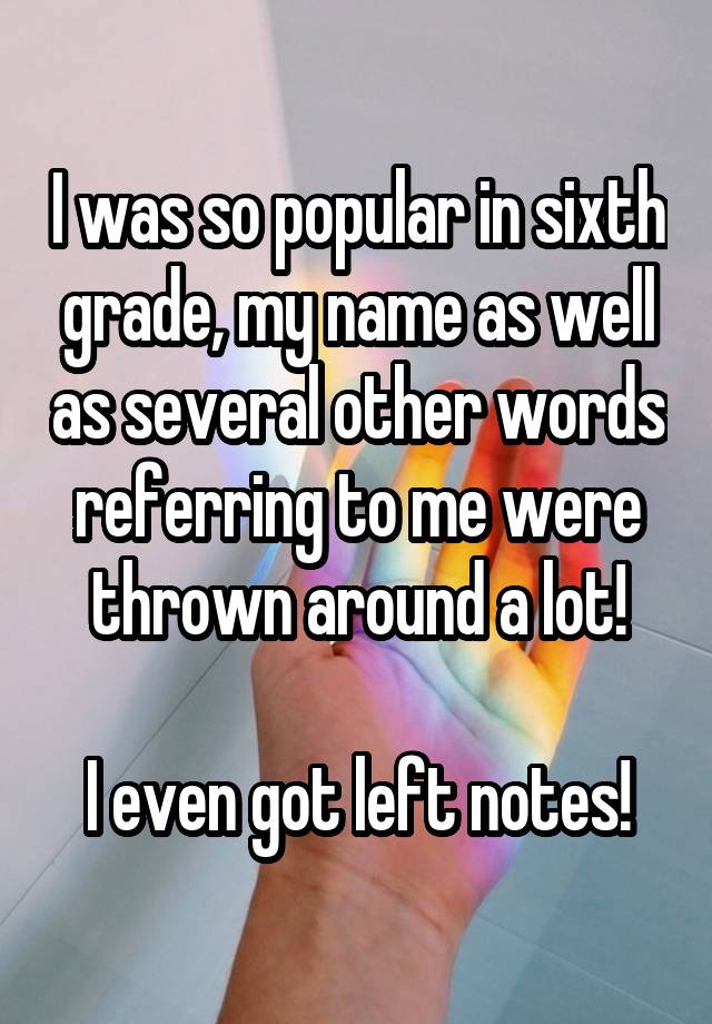 I was so popular in sixth grade, my name as well as several other words referring to me were thrown around a lot!

I even got left notes!