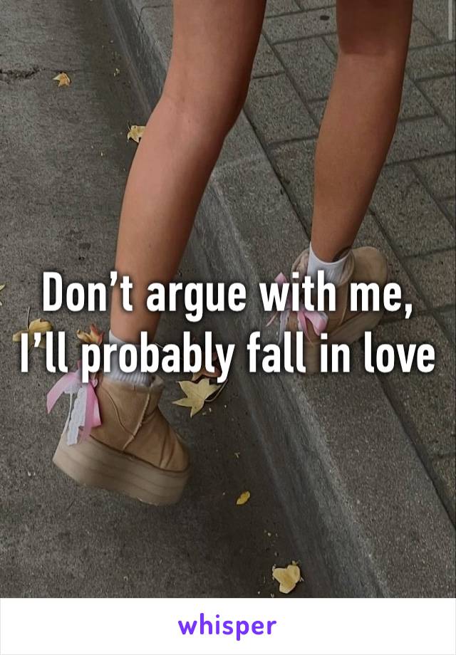 Don’t argue with me, I’ll probably fall in love