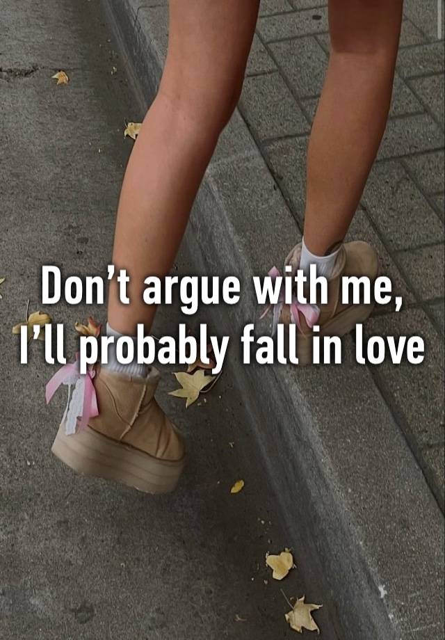 Don’t argue with me, I’ll probably fall in love