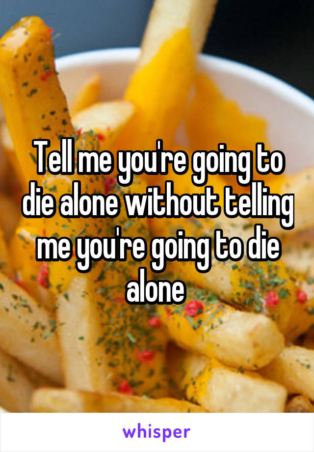 Tell me you're going to die alone without telling me you're going to die alone 