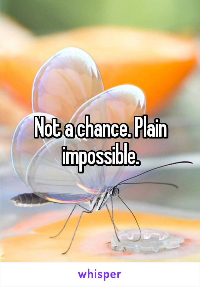 Not a chance. Plain impossible.