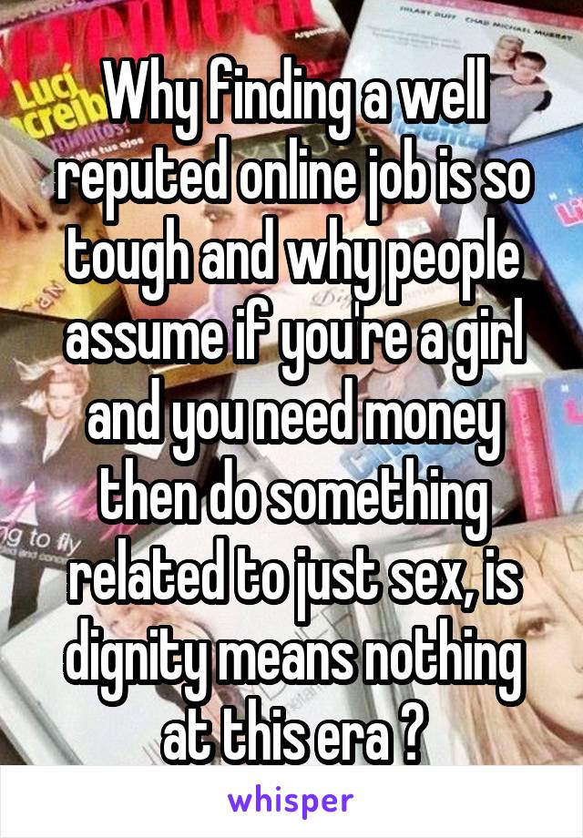 Why finding a well reputed online job is so tough and why people assume if you're a girl and you need money then do something related to just sex, is dignity means nothing at this era ?