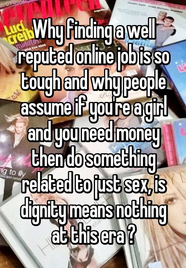 Why finding a well reputed online job is so tough and why people assume if you're a girl and you need money then do something related to just sex, is dignity means nothing at this era ?