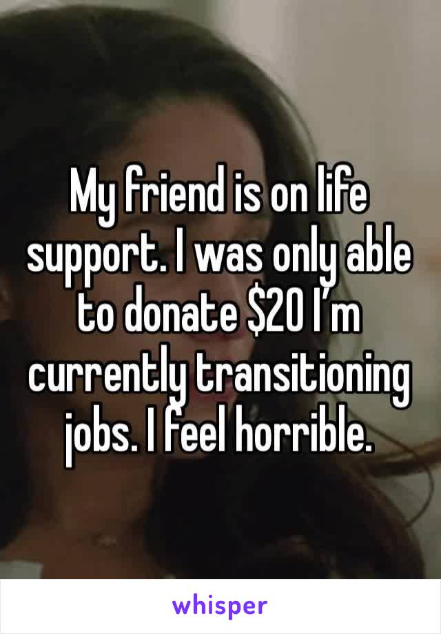 My friend is on life support. I was only able to donate $20 I’m currently transitioning jobs. I feel horrible. 