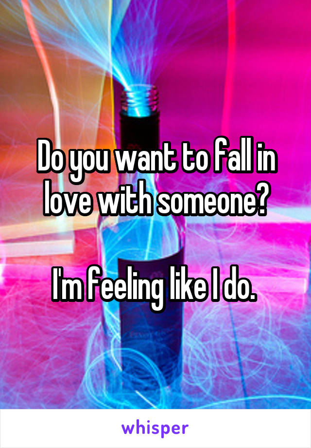 Do you want to fall in love with someone?

I'm feeling like I do. 