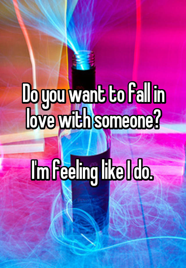 Do you want to fall in love with someone?

I'm feeling like I do. 