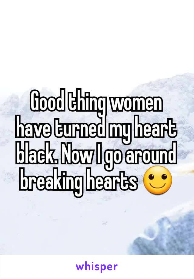 Good thing women have turned my heart black. Now I go around breaking hearts 🙂