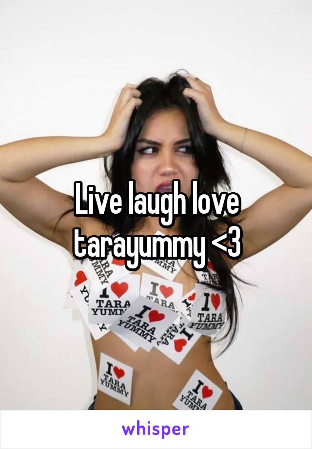 Live laugh love tarayummy <3