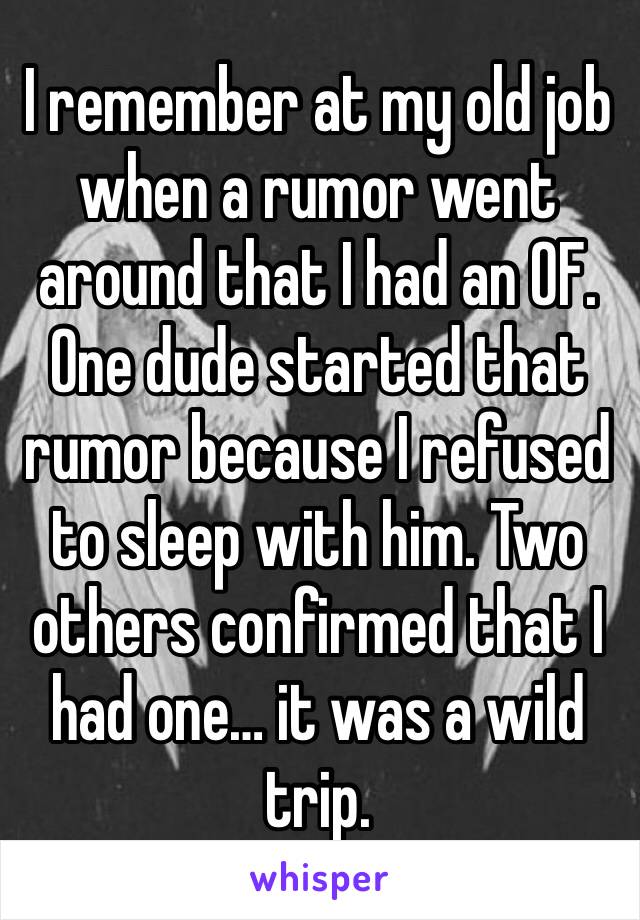 I remember at my old job when a rumor went around that I had an OF. One dude started that rumor because I refused to sleep with him. Two others confirmed that I had one… it was a wild trip. 