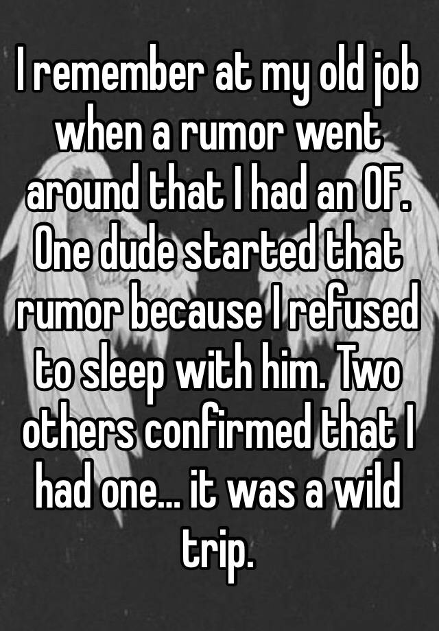 I remember at my old job when a rumor went around that I had an OF. One dude started that rumor because I refused to sleep with him. Two others confirmed that I had one… it was a wild trip. 