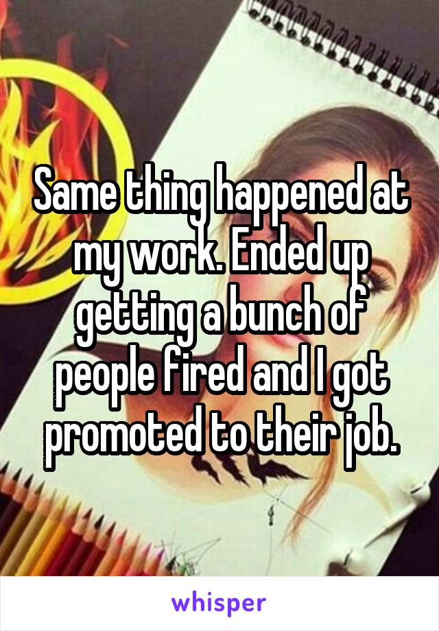 Same thing happened at my work. Ended up getting a bunch of people fired and I got promoted to their job.