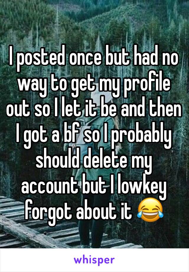 I posted once but had no way to get my profile out so I let it be and then I got a bf so I probably should delete my account but I lowkey forgot about it 😂