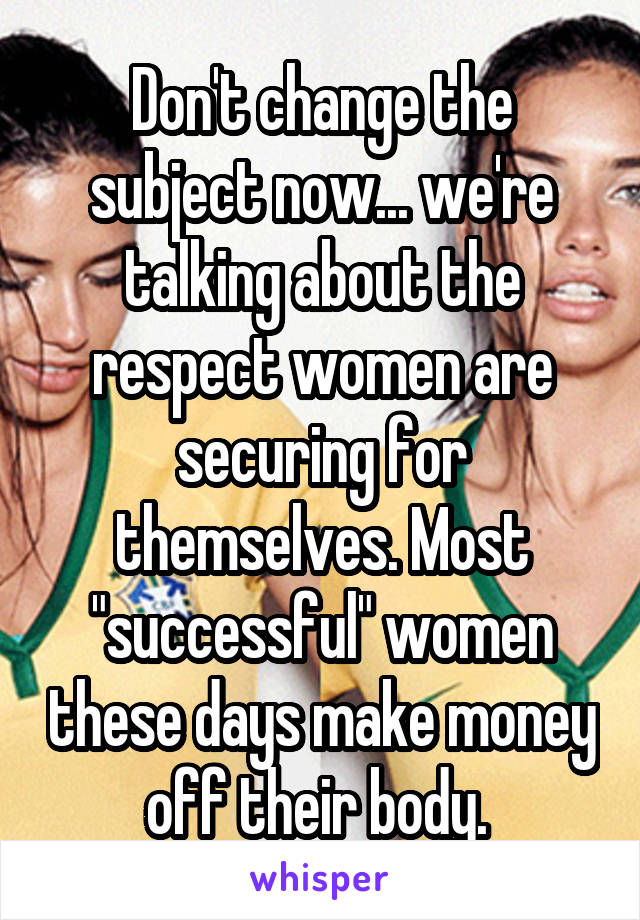 Don't change the subject now... we're talking about the respect women are securing for themselves. Most "successful" women these days make money off their body. 