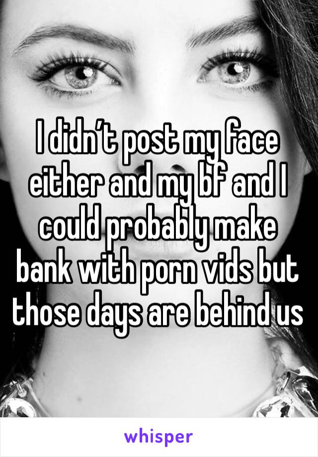 I didn’t post my face either and my bf and I could probably make bank with porn vids but those days are behind us