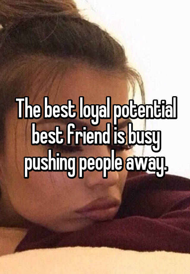 The best loyal potential best friend is busy pushing people away.