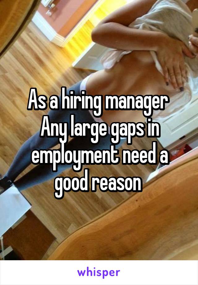 As a hiring manager 
Any large gaps in employment need a good reason 