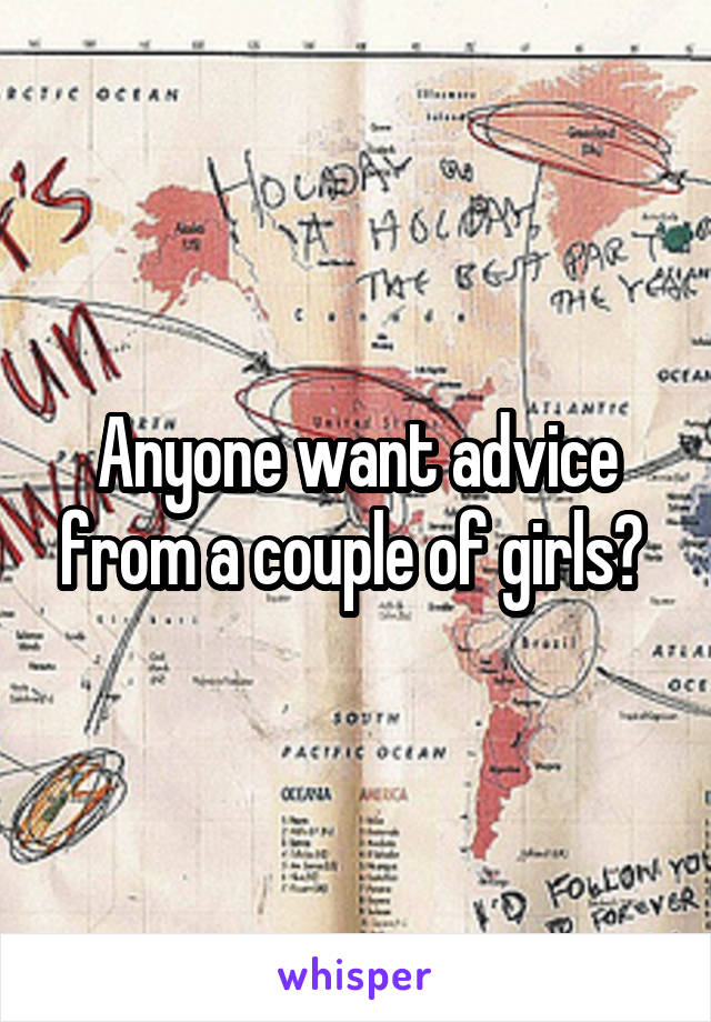 Anyone want advice from a couple of girls? 