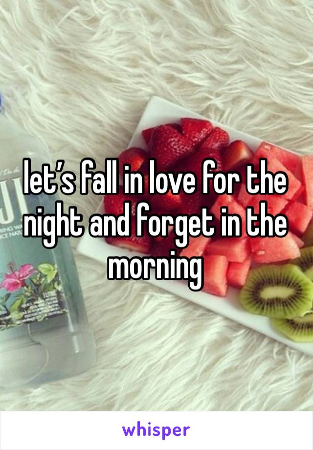 let’s fall in love for the night and forget in the morning