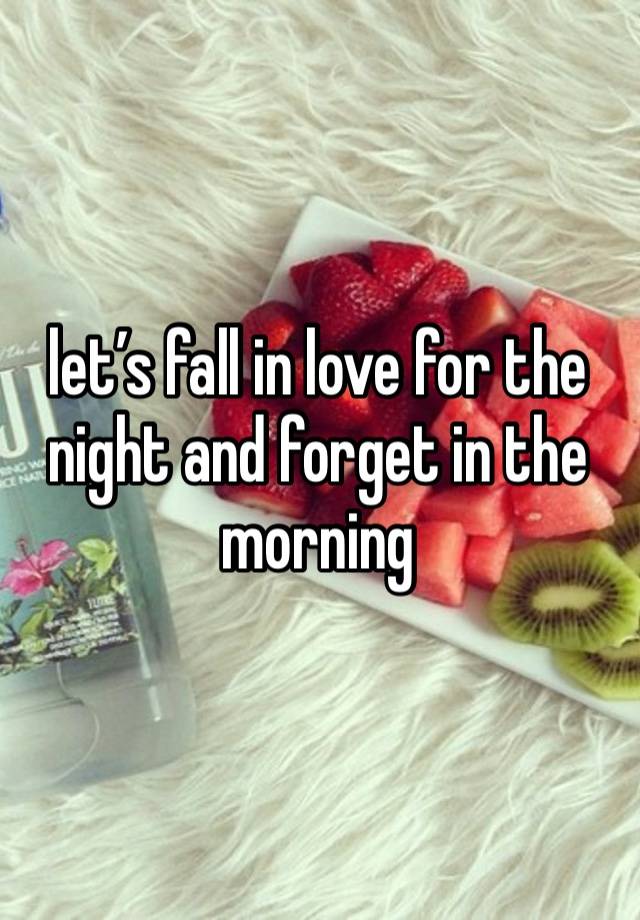 let’s fall in love for the night and forget in the morning