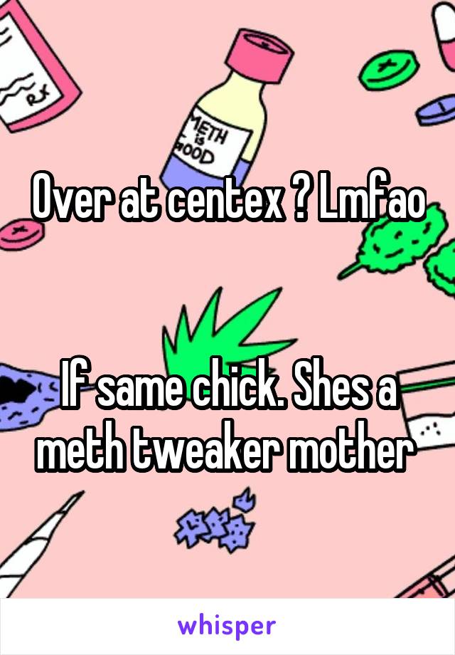 Over at centex ? Lmfao 

If same chick. Shes a meth tweaker mother 