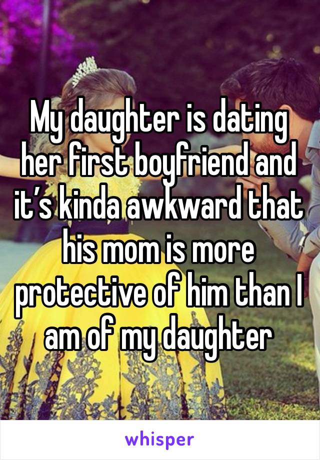 My daughter is dating her first boyfriend and it’s kinda awkward that his mom is more protective of him than I am of my daughter