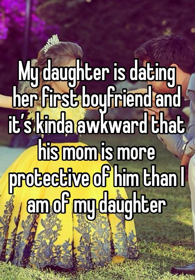 My daughter is dating her first boyfriend and it’s kinda awkward that his mom is more protective of him than I am of my daughter