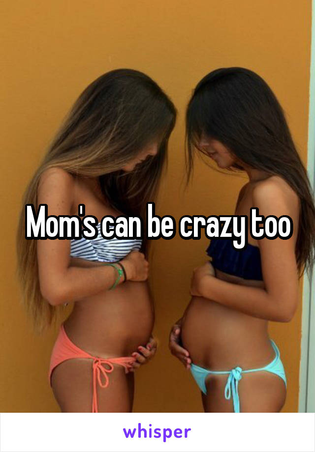 Mom's can be crazy too