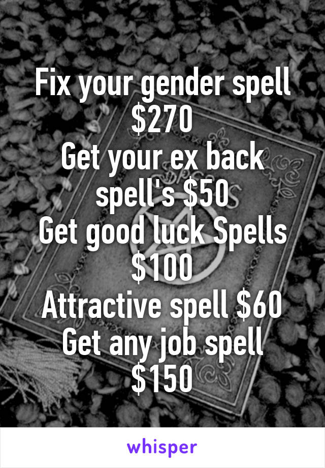 Fix your gender spell $270
Get your ex back spell's $50
Get good luck Spells $100
Attractive spell $60
Get any job spell $150