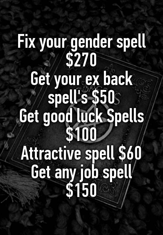 Fix your gender spell $270
Get your ex back spell's $50
Get good luck Spells $100
Attractive spell $60
Get any job spell $150