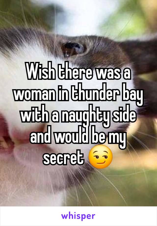 Wish there was a woman in thunder bay with a naughty side and would be my secret 😏