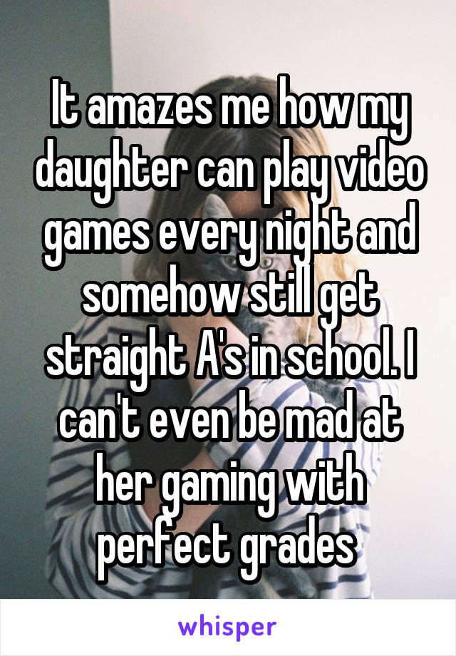 It amazes me how my daughter can play video games every night and somehow still get straight A's in school. I can't even be mad at her gaming with perfect grades 