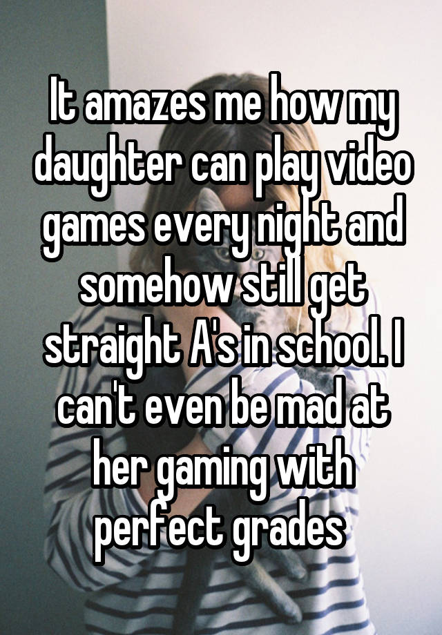 It amazes me how my daughter can play video games every night and somehow still get straight A's in school. I can't even be mad at her gaming with perfect grades 