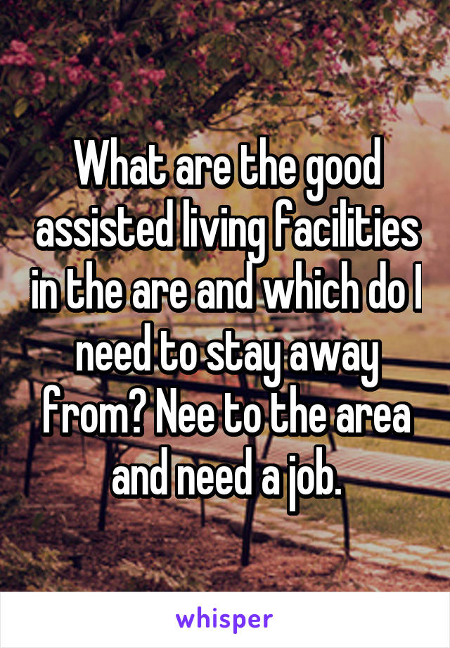 What are the good assisted living facilities in the are and which do I need to stay away from? Nee to the area and need a job.