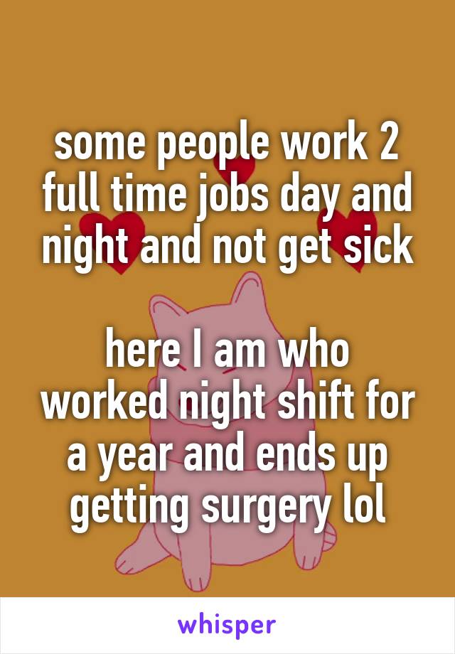 some people work 2 full time jobs day and night and not get sick

here I am who worked night shift for a year and ends up getting surgery lol