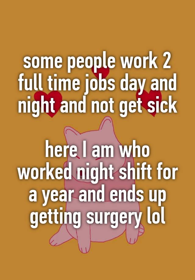 some people work 2 full time jobs day and night and not get sick

here I am who worked night shift for a year and ends up getting surgery lol