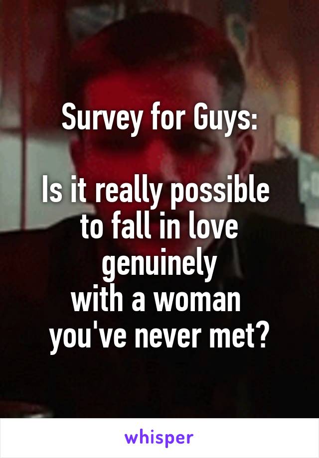 Survey for Guys:

Is it really possible 
to fall in love genuinely
with a woman 
you've never met?