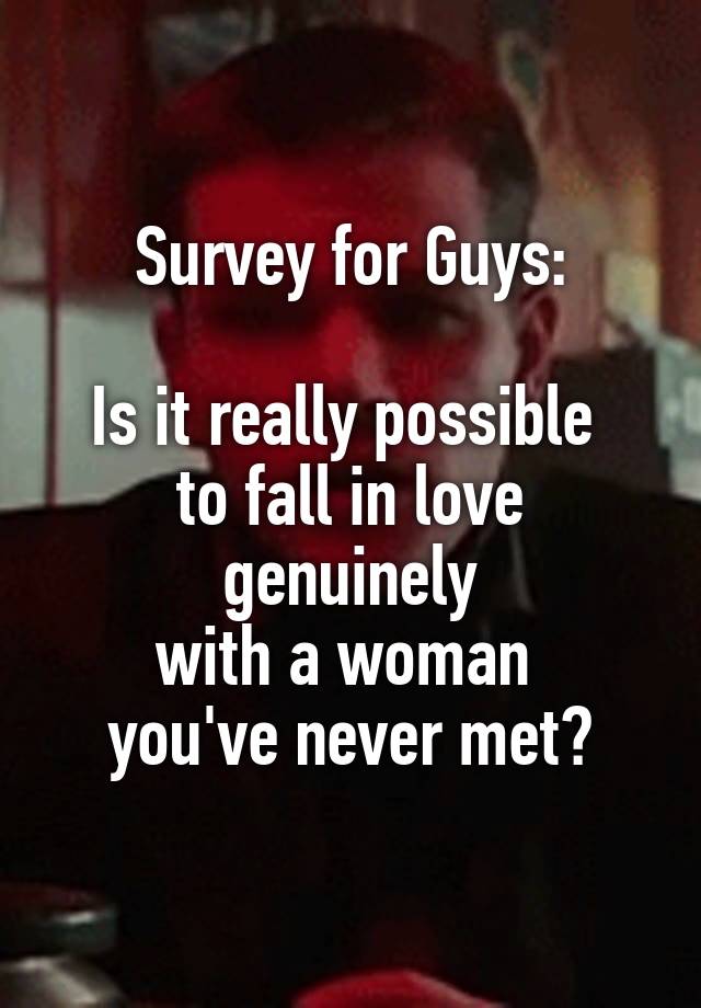 Survey for Guys:

Is it really possible 
to fall in love genuinely
with a woman 
you've never met?