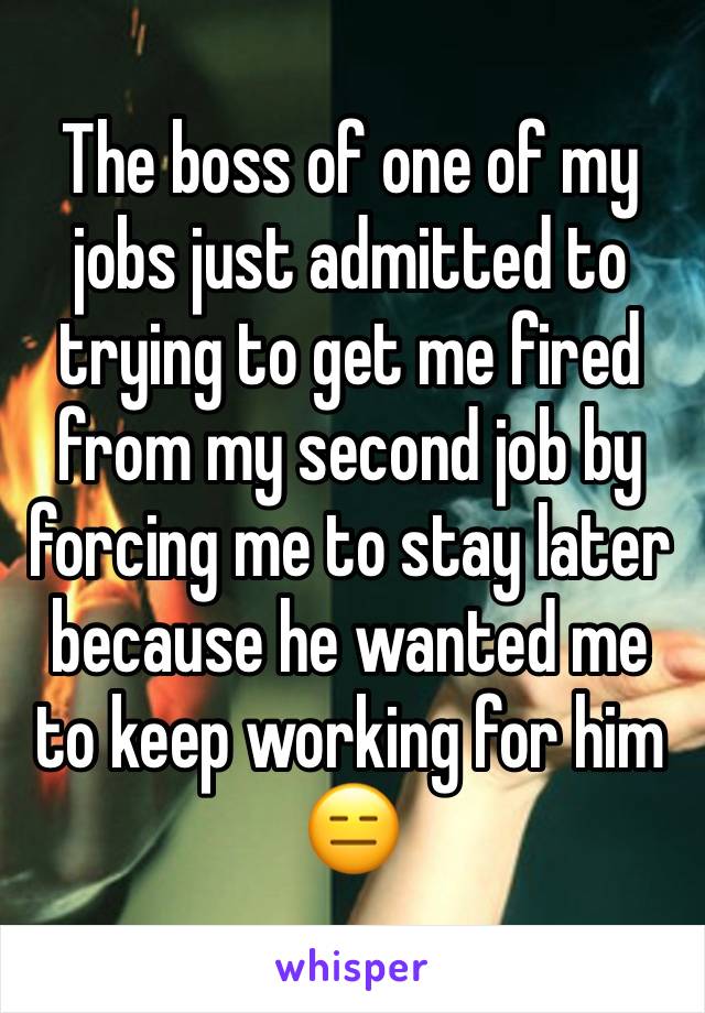 The boss of one of my jobs just admitted to trying to get me fired from my second job by forcing me to stay later because he wanted me to keep working for him 😑