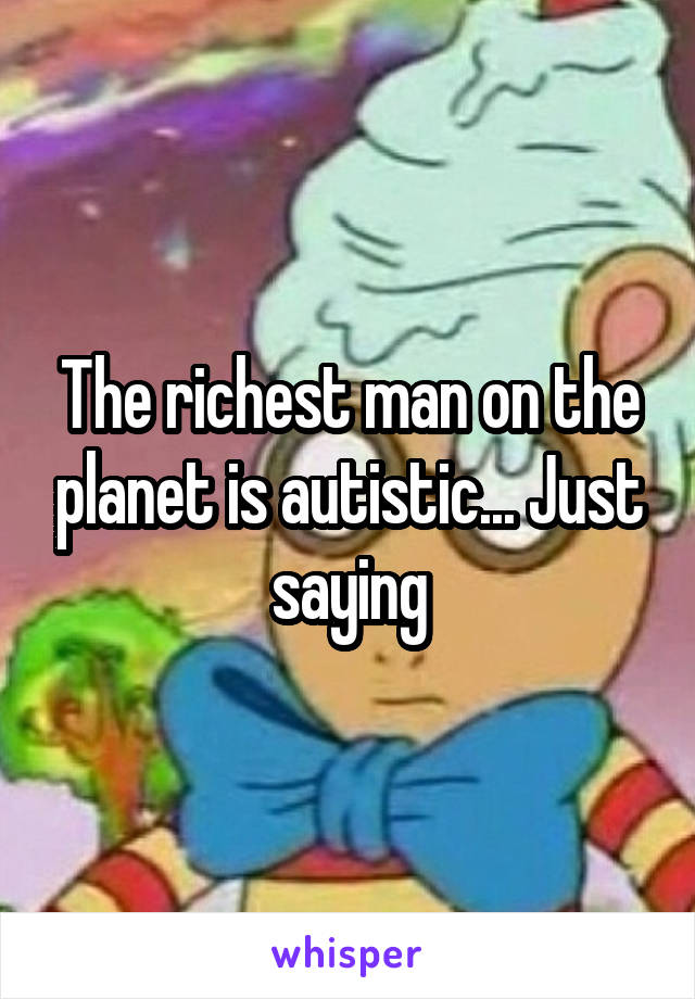 The richest man on the planet is autistic... Just saying