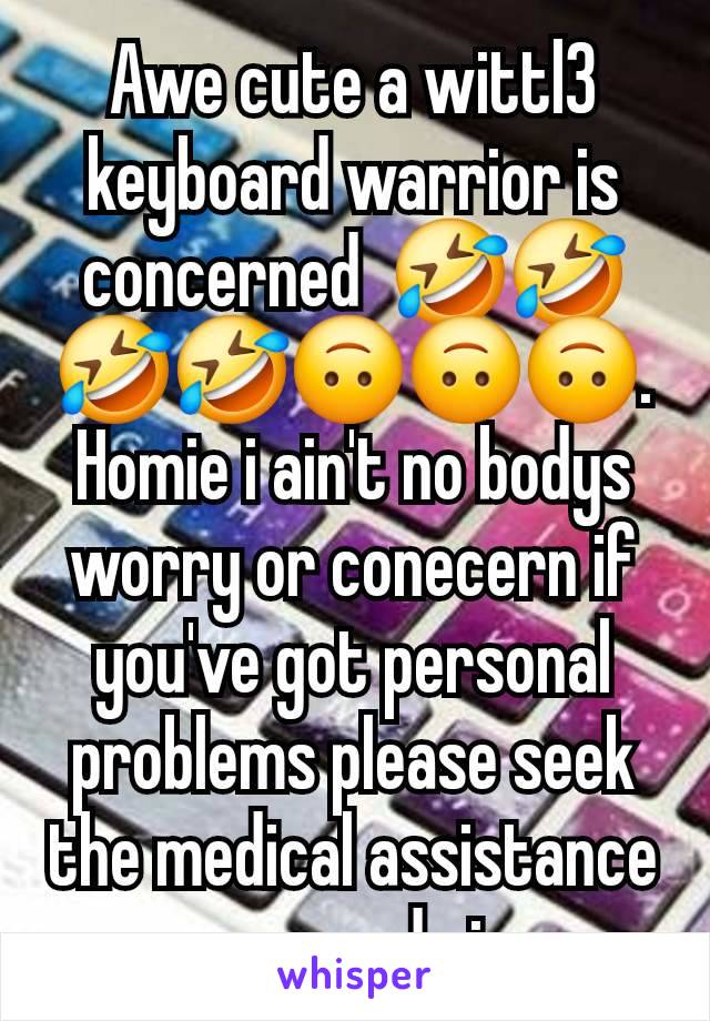 Awe cute a wittl3 keyboard warrior is concerned  🤣🤣🤣🤣🙃🙃🙃. Homie i ain't no bodys worry or conecern if you've got personal problems please seek the medical assistance you need sir