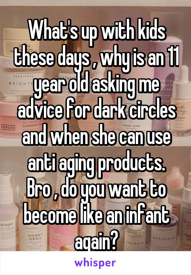 What's up with kids these days , why is an 11 year old asking me advice for dark circles and when she can use anti aging products.
Bro , do you want to become like an infant again?